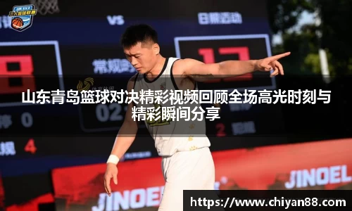 山东青岛篮球对决精彩视频回顾全场高光时刻与精彩瞬间分享