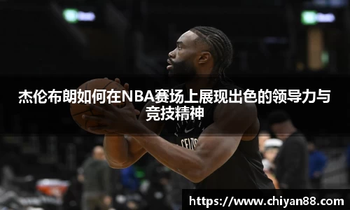 杰伦布朗如何在NBA赛场上展现出色的领导力与竞技精神