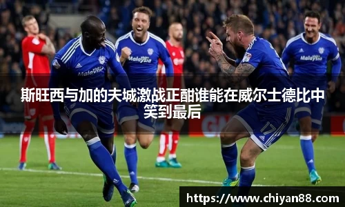 斯旺西与加的夫城激战正酣谁能在威尔士德比中笑到最后