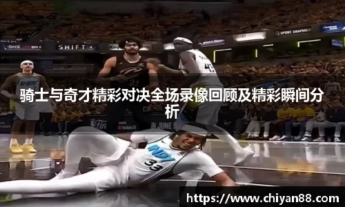 骑士与奇才精彩对决全场录像回顾及精彩瞬间分析